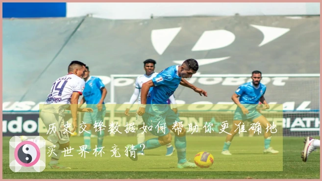 历史交锋数据如何帮助你更准确地买世界杯竞猜？