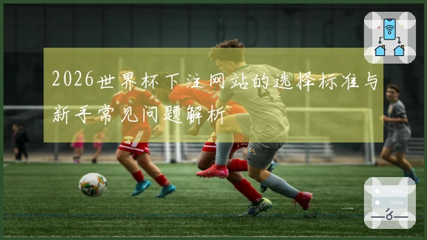 2026世界杯下注网站的选择标准与新手常见问题解析