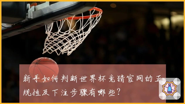 新手如何判断世界杯竞猜官网的正规性及下注步骤有哪些？