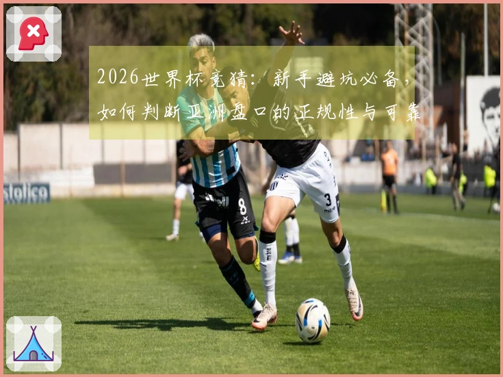 2026世界杯竞猜:新手避坑必备,如何判断亚洲盘口的正规性与可靠性